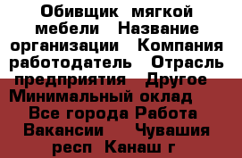 Обивщик. мягкой мебели › Название организации ­ Компания-работодатель › Отрасль предприятия ­ Другое › Минимальный оклад ­ 1 - Все города Работа » Вакансии   . Чувашия респ.,Канаш г.